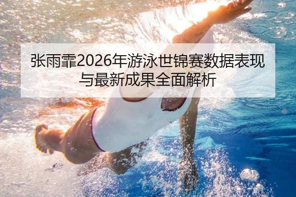 张雨霏2026年游泳世锦赛数据表现与最新成果全面解析